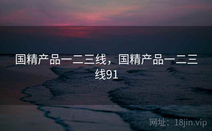 国精产品一二三线，国精产品一二三线91