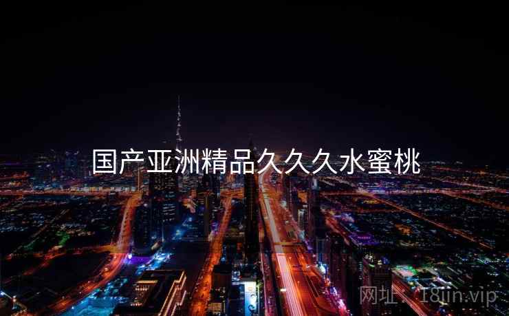 国产亚洲精品久久久水蜜桃 国产亚洲精品久久久水蜜桃