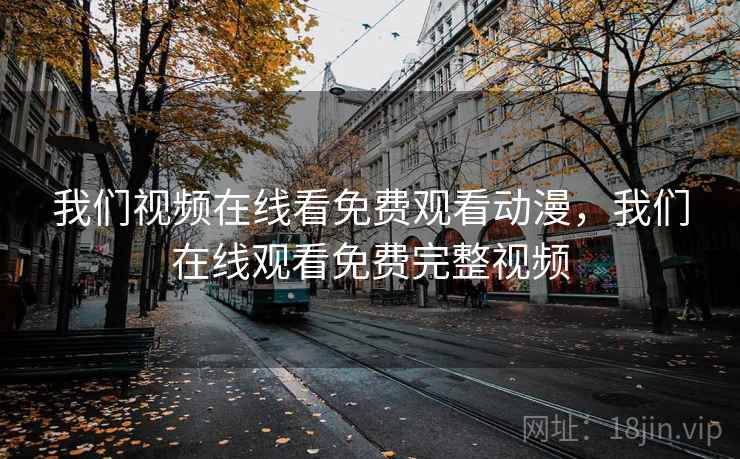 我们视频在线看免费观看动漫,我们在线观看免费完整视频
