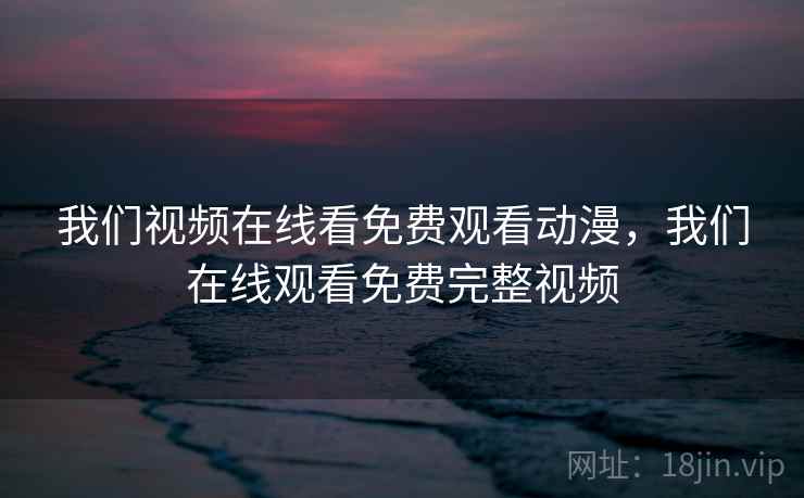 我们视频在线看免费观看动漫,我们在线观看免费完整视频 我们视频在线看免费观看动漫,我们在线观看免费完整视频