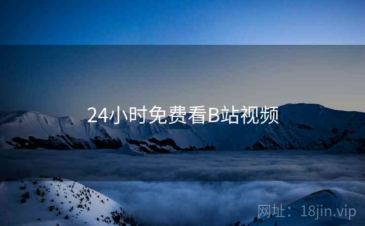 24小时免费看B站视频 24小时免费看B站视频
