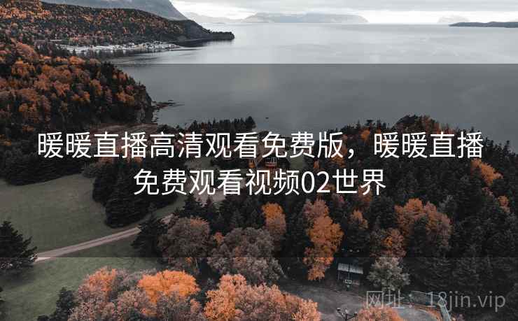 暖暖直播高清观看免费版,暖暖直播免费观看视频02世界