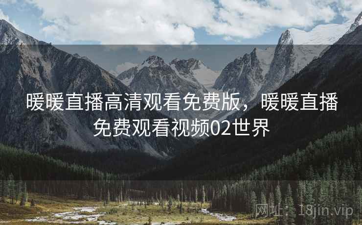 暖暖直播高清观看免费版,暖暖直播免费观看视频02世界 暖暖直播高清观看免费版,暖暖直播免费观看视频02世界