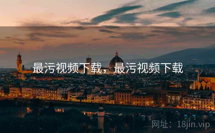 最污视频下载,最污视频下载