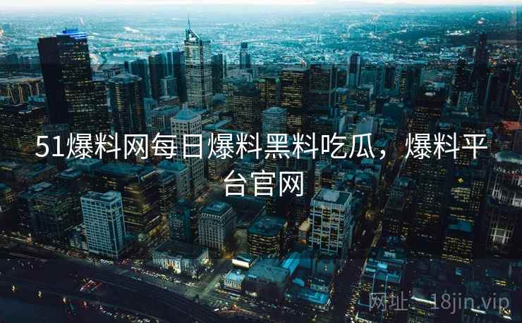 51爆料网每日爆料黑料吃瓜,爆料平台官网 51爆料网每日爆料黑料吃瓜,爆料平台官网