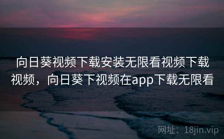 向日葵视频下载安装无限看视频下载视频，向日葵下视频在app下载无限看