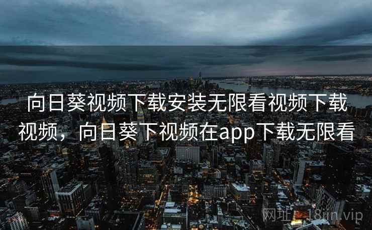 向日葵视频下载安装无限看视频下载视频，向日葵下视频在app下载无限看