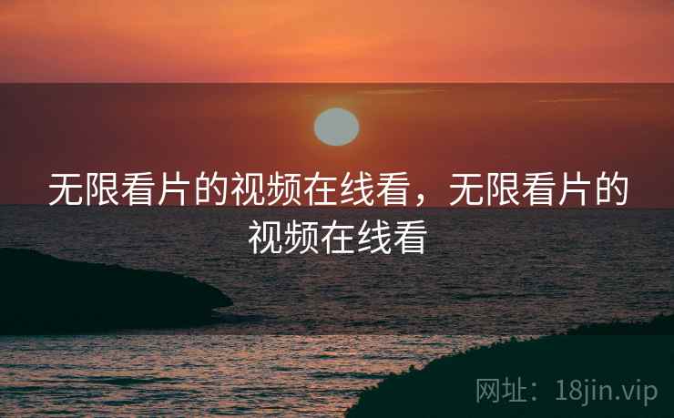 无限看片的视频在线看,无限看片的视频在线看