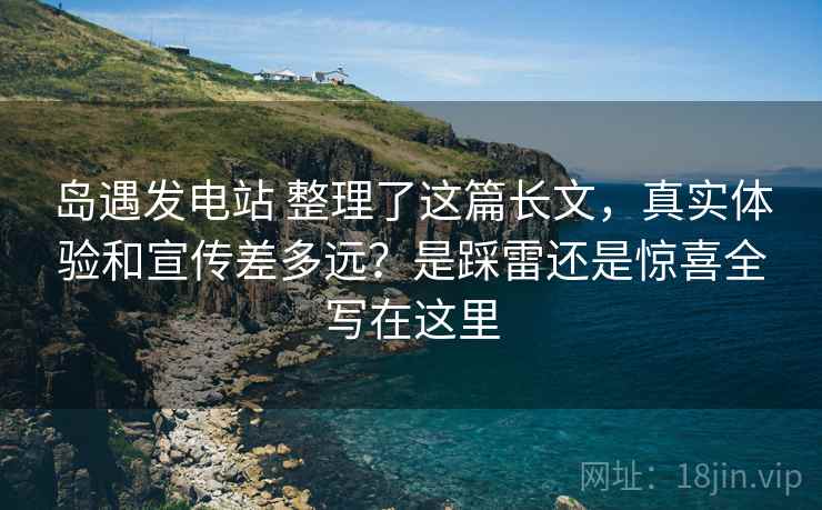岛遇发电站 整理了这篇长文，真实体验和宣传差多远？是踩雷还是惊喜全写在这里