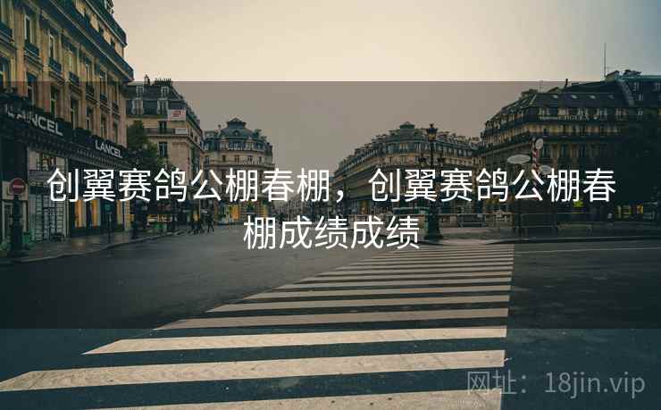 创翼赛鸽公棚春棚,创翼赛鸽公棚春棚成绩成绩 创翼赛鸽公棚春棚,创翼赛鸽公棚春棚成绩成绩