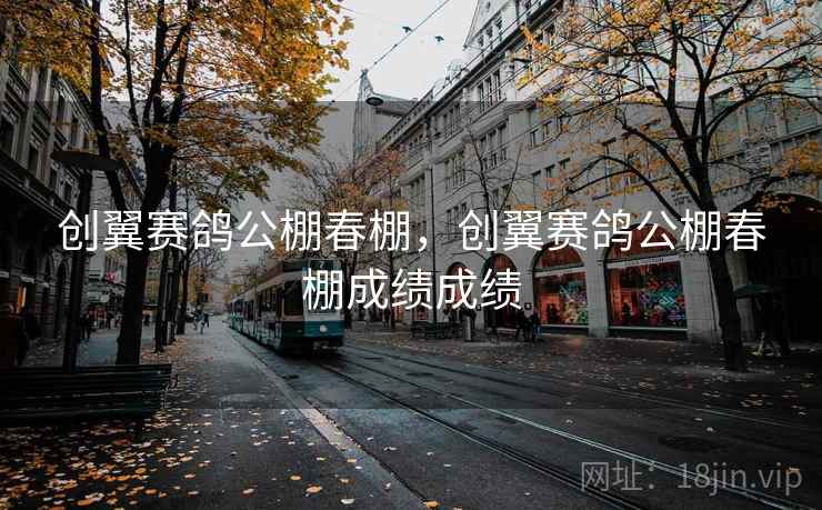 创翼赛鸽公棚春棚,创翼赛鸽公棚春棚成绩成绩
