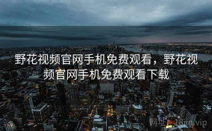 野花视频官网手机免费观看,野花视频官网手机免费观看下载