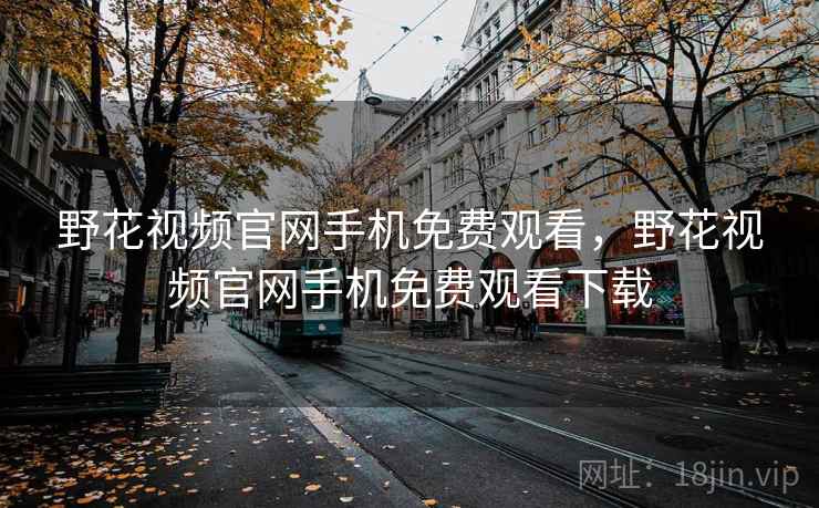 野花视频官网手机免费观看,野花视频官网手机免费观看下载 野花视频官网手机免费观看,野花视频官网手机免费观看下载