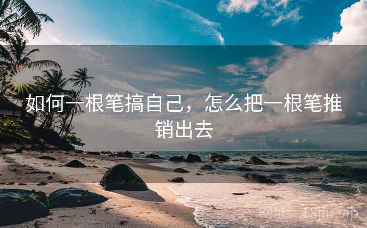 如何一根笔搞自己，怎么把一根笔推销出去