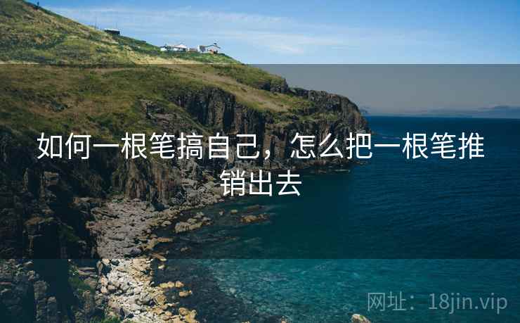 如何一根笔搞自己,怎么把一根笔推销出去 如何一根笔搞自己,怎么把一根笔推销出去