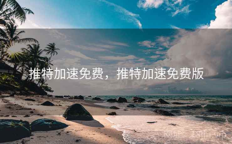 推特加速免费，推特加速免费版