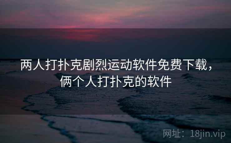 两人打扑克剧烈运动软件免费下载,俩个人打扑克的软件