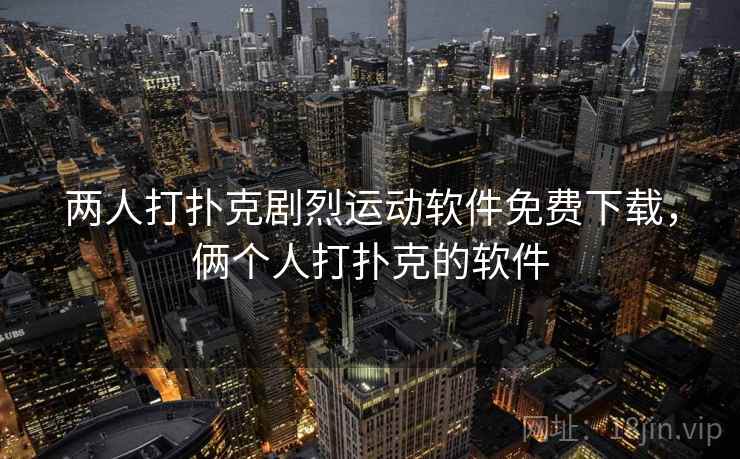 两人打扑克剧烈运动软件免费下载,俩个人打扑克的软件 两人打扑克剧烈运动软件免费下载,俩个人打扑克的软件