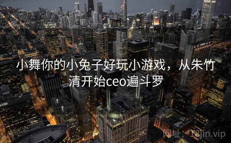 小舞你的小兔子好玩小游戏,从朱竹清开始ceo遍斗罗 小舞你的小兔子好玩小游戏,从朱竹清开始ceo遍斗罗