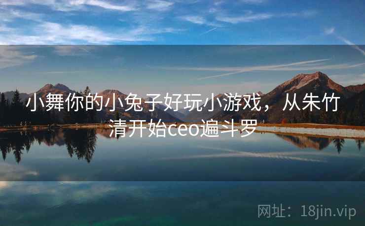 小舞你的小兔子好玩小游戏，从朱竹清开始ceo遍斗罗