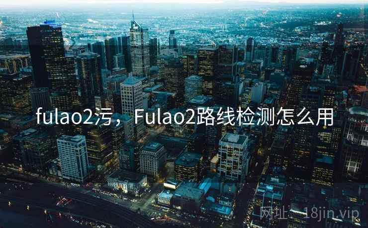 fulao2污,Fulao2路线检测怎么用 fulao2污,Fulao2路线检测怎么用