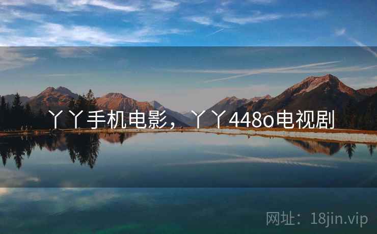 丫丫手机电影,丫丫448o电视剧 丫丫手机电影,丫丫448o电视剧