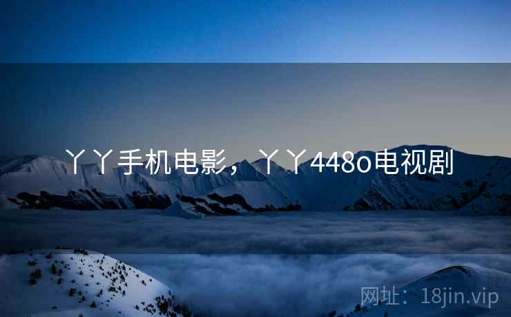 丫丫手机电影，丫丫448o电视剧