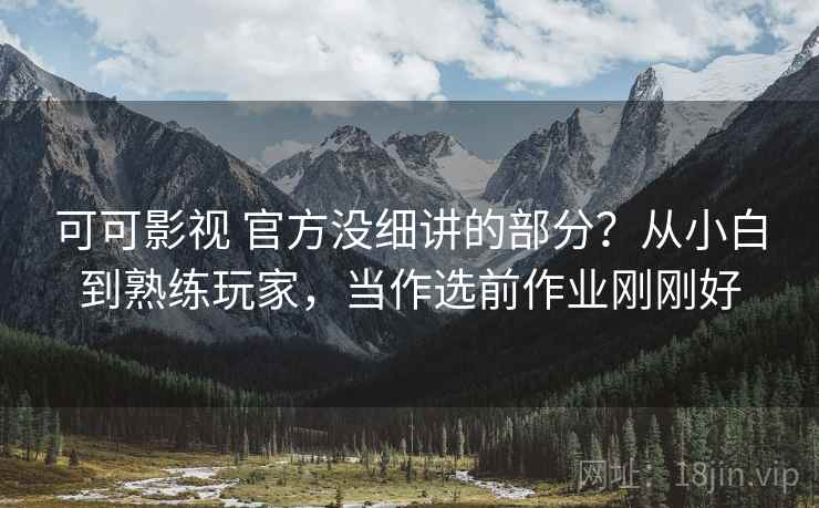 可可影视 官方没细讲的部分?从小白到熟练玩家,当作选前作业刚刚好 可可影视 官方没细讲的部分?从小白到熟练玩家,当作选前作业刚刚好