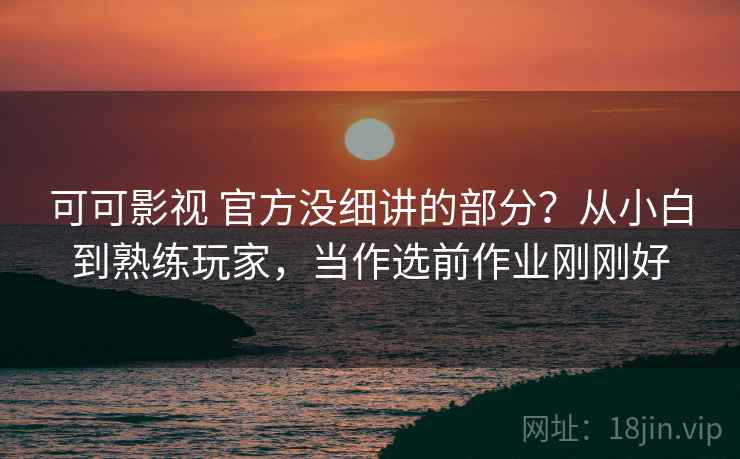 可可影视 官方没细讲的部分?从小白到熟练玩家,当作选前作业刚刚好