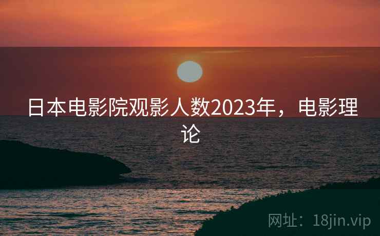 日本电影院观影人数2023年，电影理论