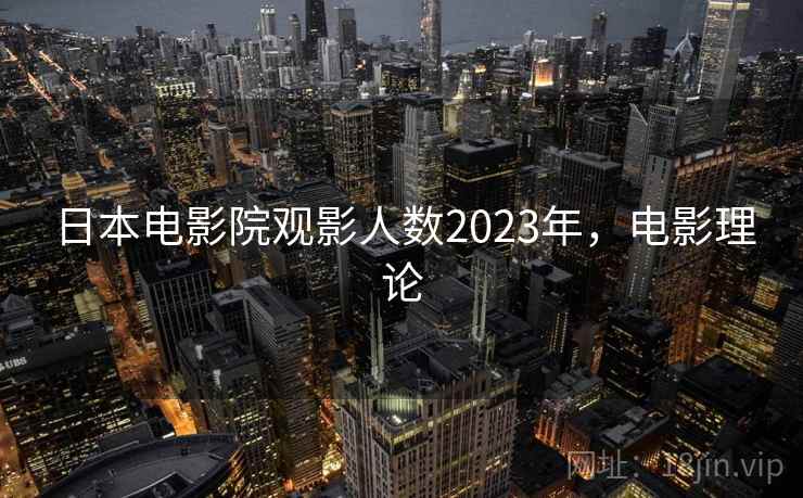 日本电影院观影人数2023年,电影理论