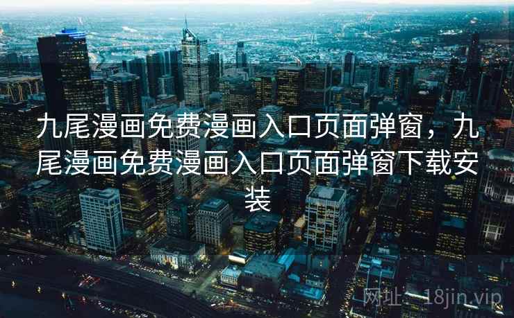 九尾漫画免费漫画入口页面弹窗，九尾漫画免费漫画入口页面弹窗下载安装