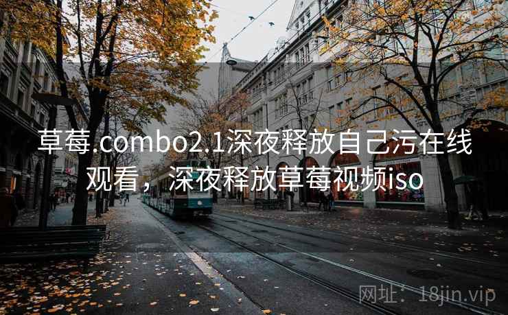 草莓.combo2.1深夜释放自己污在线观看，深夜释放草莓视频iso