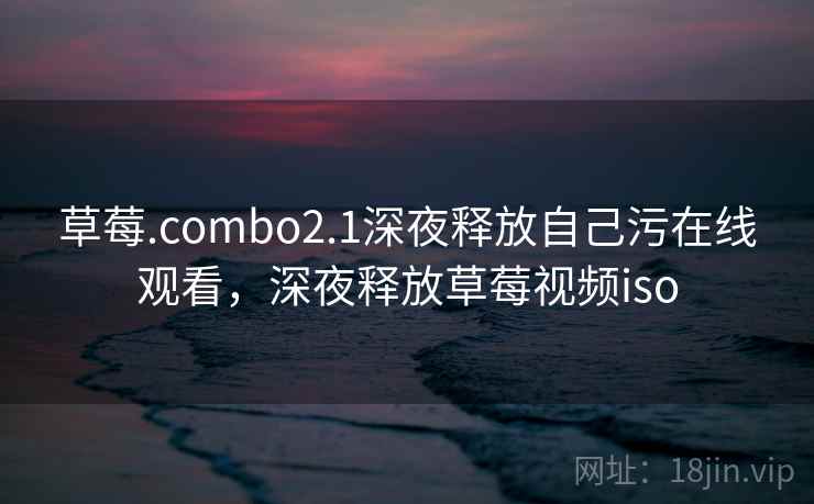 草莓.combo2.1深夜释放自己污在线观看,深夜释放草莓视频iso 草莓.combo2.1深夜释放自己污在线观看,深夜释放草莓视频iso