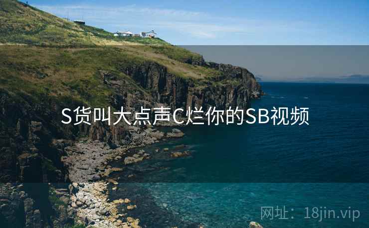 S货叫大点声C烂你的SB视频