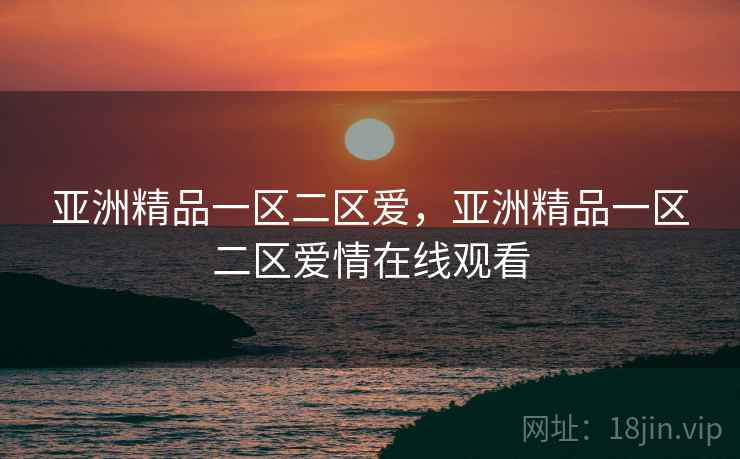 亚洲精品一区二区爱，亚洲精品一区二区爱情在线观看