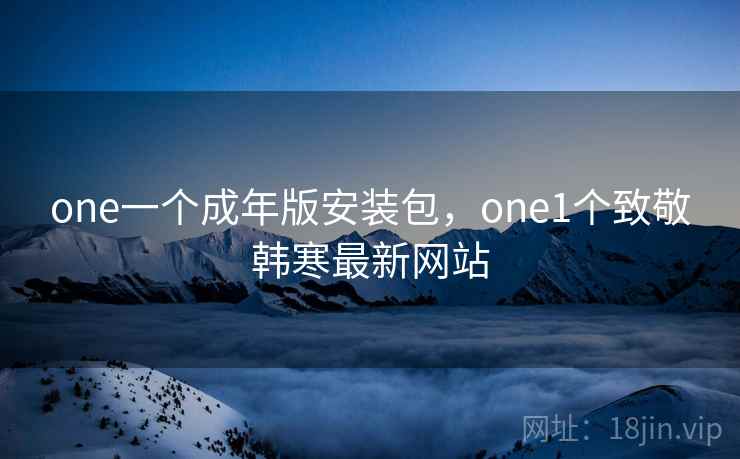 one一个成年版安装包,one1个致敬韩寒最新网站