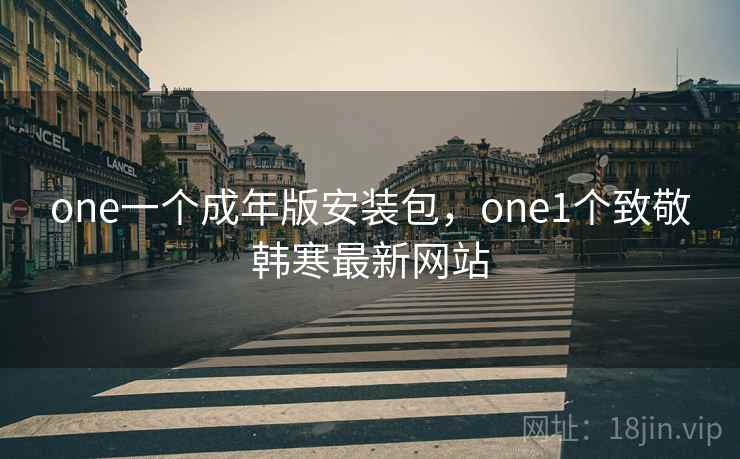 one一个成年版安装包,one1个致敬韩寒最新网站 one一个成年版安装包,one1个致敬韩寒最新网站