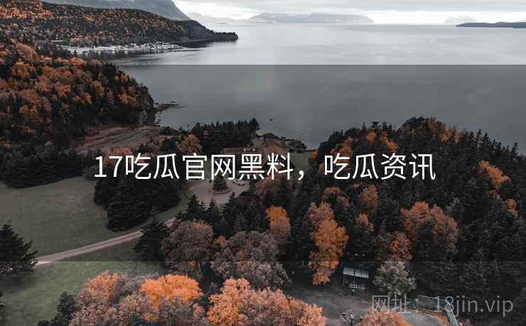 17吃瓜官网黑料，吃瓜资讯