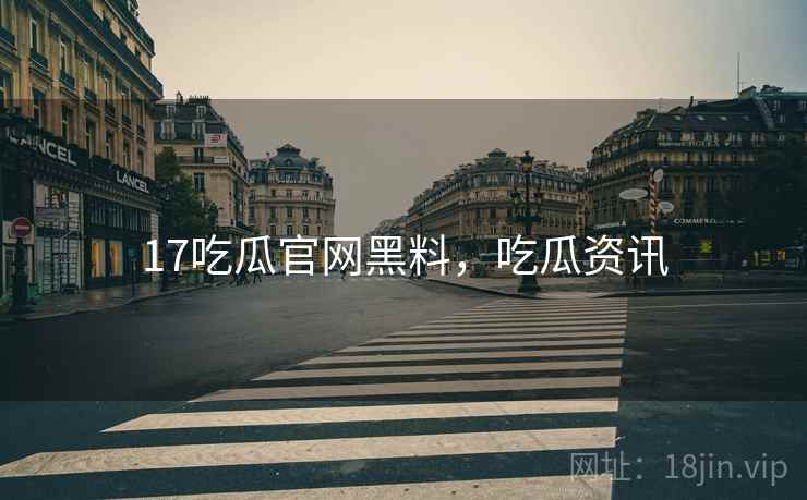 17吃瓜官网黑料，吃瓜资讯