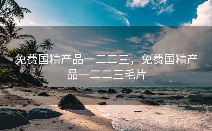免费国精产品一二二三,免费国精产品一二二三毛片 免费国精产品一二二三,免费国精产品一二二三毛片