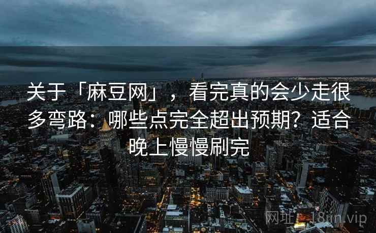 关于「麻豆网」，看完真的会少走很多弯路：哪些点完全超出预期？适合晚上慢慢刷完