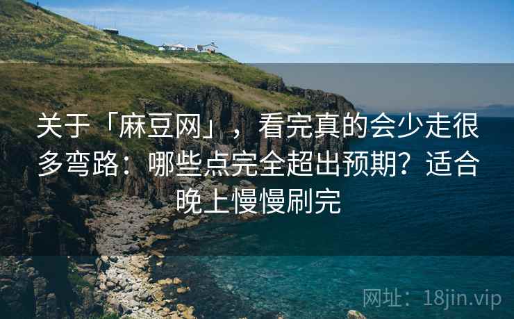 关于「麻豆网」，看完真的会少走很多弯路：哪些点完全超出预期？适合晚上慢慢刷完