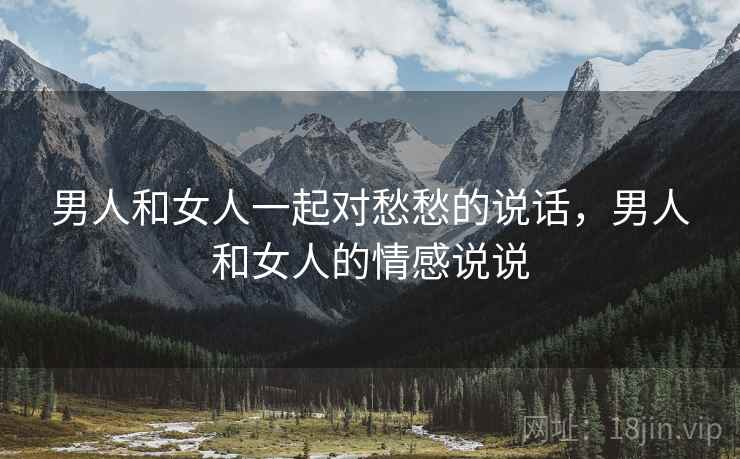 男人和女人一起对愁愁的说话,男人和女人的情感说说 男人和女人一起对愁愁的说话,男人和女人的情感说说