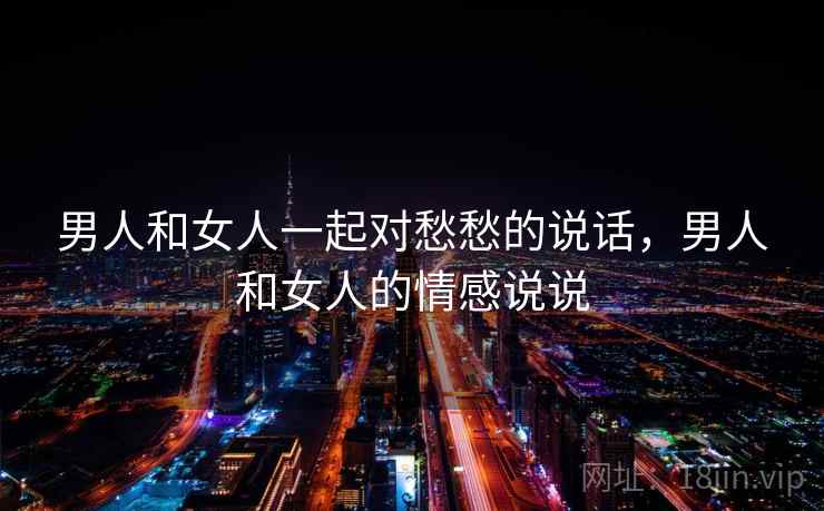 男人和女人一起对愁愁的说话,男人和女人的情感说说 男人和女人一起对愁愁的说话,男人和女人的情感说说