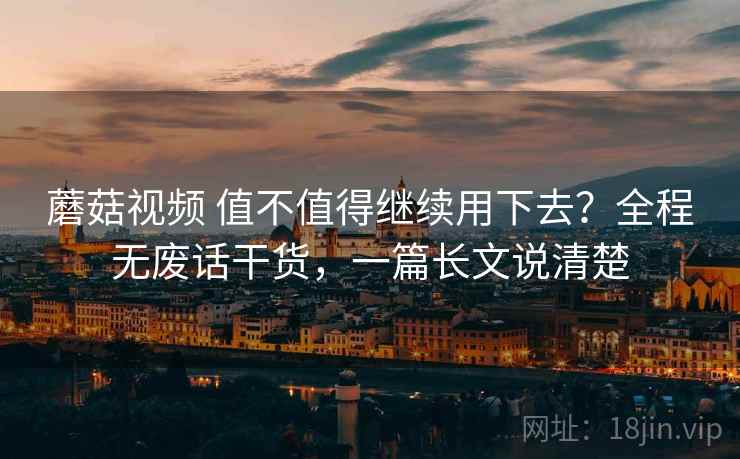 蘑菇视频 值不值得继续用下去?全程无废话干货,一篇长文说清楚 蘑菇视频 值不值得继续用下去?全程无废话干货,一篇长文说清楚