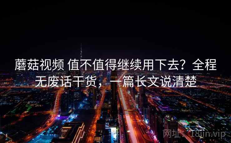 蘑菇视频 值不值得继续用下去?全程无废话干货,一篇长文说清楚 蘑菇视频 值不值得继续用下去?全程无废话干货,一篇长文说清楚