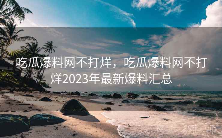 吃瓜爆料网不打烊,吃瓜爆料网不打烊2023年最新爆料汇总 吃瓜爆料网不打烊,吃瓜爆料网不打烊2023年最新爆料汇总