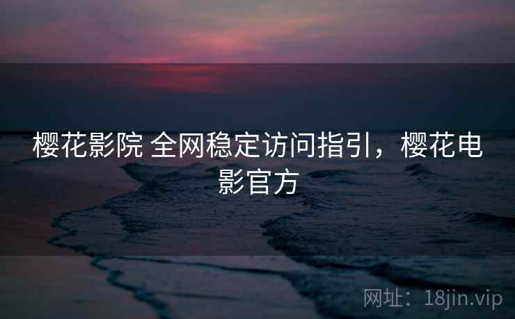 樱花影院 全网稳定访问指引，樱花电影官方