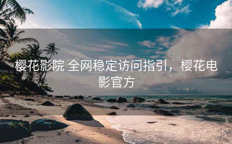 樱花影院 全网稳定访问指引，樱花电影官方